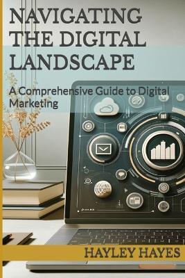 Navigating the Digital Landscape: A Comprehensive Guide to Digital Marketing - Hayley Hayes - cover