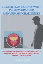 Health Plus Journey with Prostate Cancer and Urinary Challenges: The Comprehensive Guide to Innovative Approaches to Prostate Health and Urinary Challenges