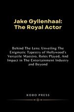 Jake Gyllenhaal: The Royal Actor: Behind The Lens: Unveiling The Enigmatic Tapestry of Hollywood's Versatile Maestro, Roles Played, And Impact in The Entertainment Industry and Beyond
