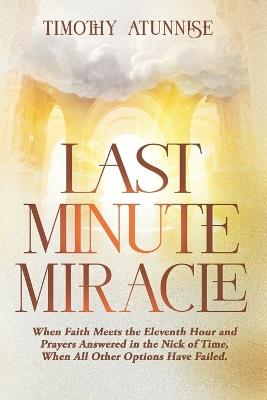 Last Minute Miracle: When Faith Meets the Eleventh Hour and Prayers Answered in the Nick of Time, When All Other Options Have Failed - Timothy Atunnise - cover