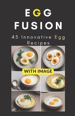 Egg Fusion: 45 Innovative Egg Recipes - Shivam Patel - cover