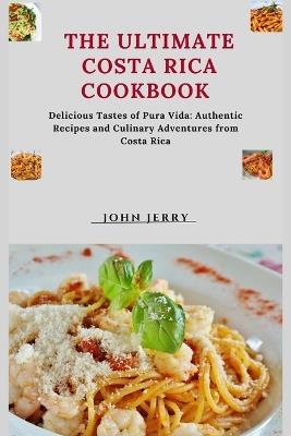 The ultimate Costa Rica cookbook: Delicious Tastes of Pura Vida: Authentic Recipes and Culinary Adventures from Costa Rica - John Jerry - cover