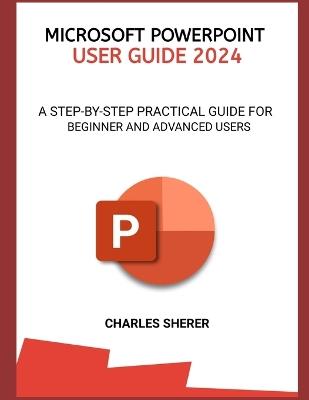 Microsoft PowerPoint User Guide 2024: A Step-By-Step Practical Guide for Beginner and Advanced Users - Charles Sherer - cover