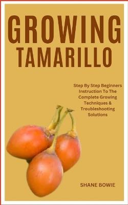 Growing Tamarillo: Step By Step Beginners Instruction To The Complete Growing Techniques & Troubleshooting Solutions - Shane Bowie - cover