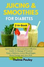 JUICING & SMOOTHIES FOR DIABETES 2-in-1 Book: Quick Easy Recipes and Most Effective Guide To Manage & Control Type 2 Diabetes, Lower Blood Sugar, Boost Energy and Live Well