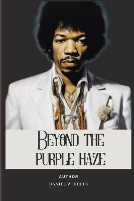 Beyond the Purple Haze: A Journey Through The Remarkable Life Of Jimi Hendrix - Jacob M Freeman,Williams B Drummond,Daniel W Soles - cover