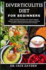 Diverticulitis Diet for Beginners: Unlock The Power Of Nutrient-Rich Foods To Optimize Digestive Health, Alleviate Symptoms, Rediscover Wellness, And Thrive In The Face Of Diverticulitis Challenges