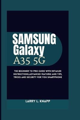 Samsung Galaxy A35 5G USER GUIDE: The Beginner to pro guide with Detailed Instructions, Advanced Features and Tips, tricks and security for you smartphone - Larry L Knapp - cover