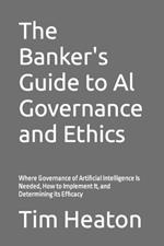 The Banker's Guide to Al Governance and Ethics: Where Governance of Artificial Intelligence Is Needed, How to Implement It, and Determining its Efficacy