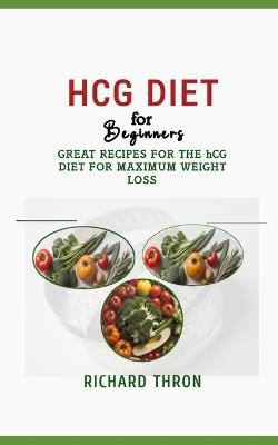 HCG DIET for Beginners: Great Recipes for the hCG Diet for Maximum Weight Loss - Richard Thron - cover