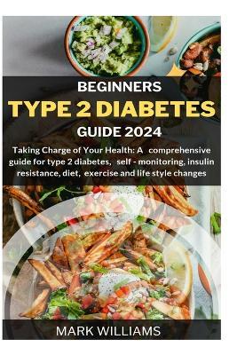 Beginners Type 2 Diabetes Guide 2024: Taking Charge of Your Health: A Comprehensive Guide for Type 2 Diabetes, Self-monitoring, Insulin resistance, Diet, Exercise and Lifestyle changes - Mark Williams - cover