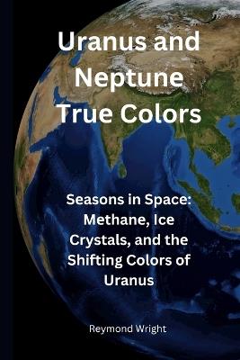 Uranus and N?ptun? Tru? Colors: S?asons in Spac? M?than?, Ic? Crystals, and th? Shifting Colors of Uranus - Reymond Wright - cover