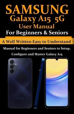 Samsung Galaxy A15 5G User Manual for Beginners and Seniors: A Well Written Easy to Understand Manual for Beginners and Seniors to Setup, Configure and Master Galaxy A15 - Benedicta W a Whyte - cover