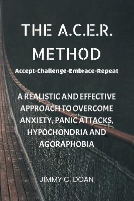 The A.C.E.R. Method: A Realistic and Effective Method to Overcome Anxiety, Panic Attacks, Hypochondria and Agoraphobia - Jimmy C Doan - cover