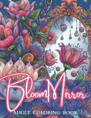 Bloom Mirror Adult Coloring Book: Beautiful View, A Floral Design, Mirrors, Dreaming Flowers, Garden Patterns, Relaxing Coloring Pages for Women - Laura Szekely - cover