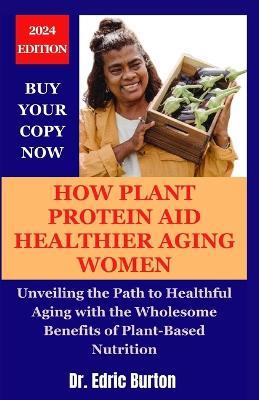 How Plant Protein Aid Healthier Aging in Women: Unveiling the Path to Healthful Aging with the Wholesome Benefits of Plant-Based Nutrition - Edric Burton - cover