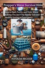 Prepper's Water Survival Bible: How to Find, Purify, and Store Water to Keep You and Your Family Safe and Healthy During an Emergency.