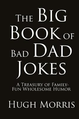 The Big Book of Bad Dad Jokes: A Treasury of Family-Fun Wholesome Humor - Hugh Morris - cover