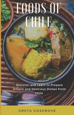 Foods of Chile: Discover and Learn to Prepare Simple and Delicious Dishes from Chile - Greta Cosgrove - cover