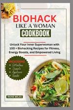 Biohack Like a Woman Cookbook: Unlock Your Inner Superwoman with 100 + Biohacking Recipes for Fitness, Energy Boosts, and Empowered Living