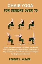 Chair Yoga for Seniors Over 70: Quick and Easy Cardio Exercises for Weight Loss, Seated Poses Guide With a 10 Minutes a Day Exercise to Transform Your Low-Impact for Beginners & Seniors