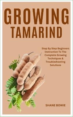 Growing Tamarind: Step By Step Beginners Instruction To The Complete Growing Techniques & Troubleshooting Solutions - Shane Bowie - cover
