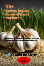 The Secrets Healing Power of Garlic VOLUME 1: Unlocking Wellness: A Journey into the Miraculous Healing Secrets of Garlic