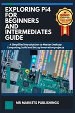 EXPLORING RASPBERRY Pi4 FOR BEGINNERS AND INTERMEDIATES GUIDE: A Simplified introduction to Master Desktop Computing, build and Set up innovative projects