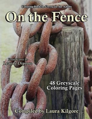 On the Fence: 48-Page Coloring Book in Greyscale for Adults. The theme for this book is all about things, objects being on a fence. This is a beautiful book with landscapes, portraits, animals and so much more. - Laura Kilgore - cover