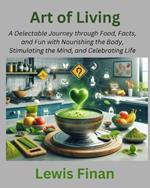 Art of Living: A Delectable Journey through Food, Facts, and Fun with Nourishing the Body, Stimulating the Mind, and Celebrating Life