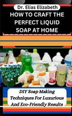 How to Craft the Perfect Liquid Soap at Home: DIY Soap Making Techniques For Luxurious And Eco-Friendly Results