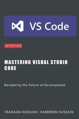 Mastering Visual Studio Code: Navigating the Future of Development - Frahaan Hussain,Kameron Hussain - cover