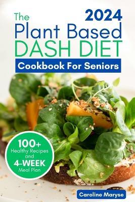 Plant Based Dash Diet Cookbook for Seniors 2024: A Comprehensive Guide to Unlocking Vibrant Living with Plant Based Low Sodium Recipes, Managing Blood Pressure, Embracing the Journey to Optimal Health - Caroline Maryse - cover
