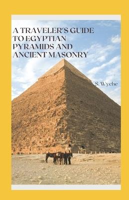 A Traveler's Guide to Egyptian Pyramids and Ancient Masonry: Embark on a captivating journey through time and history - S Wyche - cover