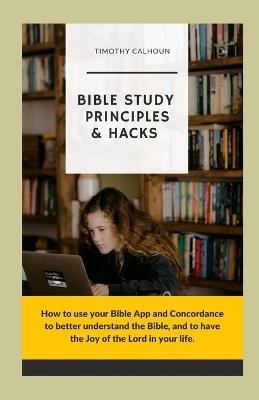 Bible Study Principles & Hacks: How to use your Bible App and Concordance to better understand the Bible. And to have the Joy of the Lord in your life. - Timothy Calhoun - cover