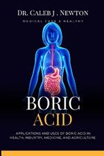 Boric Acid: Applications and Uses of Boric Acid in Health, Industry, Medicine, and Agriculture