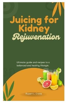 Juicing for Kidney Rejuvenation: Ultimate guide and recipes to a balanced and healthy lifestyle. - Rupert L Crane - cover