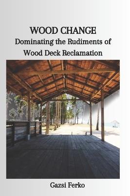 Wood Change: Dominating the Rudiments of Wood Deck Reclamation - Gazsi Ferko - cover