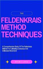 The Feldenkrais Method Techniques: A Comprehensive Study Of The Feldenkrais Method For Cultivating Conscious And Deliberate Movement