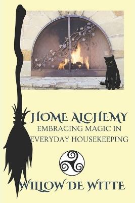 Home Alchemy: Embracing Magic in Everyday Housekeeping: A Practical Guide to Creating Sacred Spaces, Cleansing Rituals, and Elemental Harmony for the Busy Witch - Willow de Witte - cover