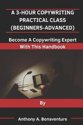 A 3-Hour Copywriting Practical Class (Beginners-Advanced): Become A Copywriting Expert With This Handbook - Anthony A Bonaventure - cover