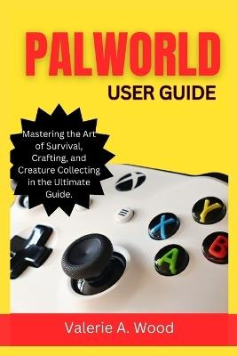 Palworld User Guide: Mastering the Art of Survival, Crafting, and Creature Collecting in the Ultimate Guide - Valerie A Wood - cover