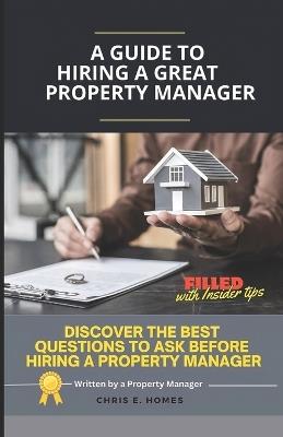 A Guide to Hiring a Great Property Manager: Discover the Best Questions to Ask Before Hiring a Property Manager - Chris E Homes - cover