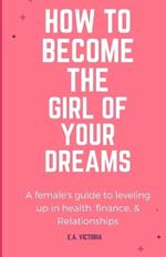 How to Become Your Dream Girl: A female's guide to leveling up in health, finance, & Relationship