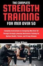 The Complete Strength Training for Men Over 50: Complete Instructions to Energizing Men Over 50 Through Strategic planning Resistance Training for Optimal Health, Fitness, and A long lifespan