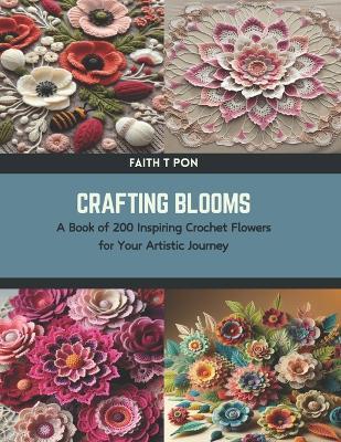 Crafting Blooms: A Book of 200 Inspiring Crochet Flowers for Your Artistic Journey - Faith T Pon - cover