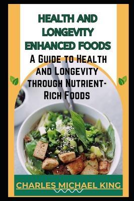 Health and Longevity Enhanced Foods: A Guide to Health and Longevity Through Nutrient-Rich Foods. - Charles Michael King - cover