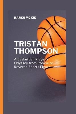Tristan Thompson: A Basketball Player's Odyssey from Rookie to Revered Sports Figure - Karen McKie - cover