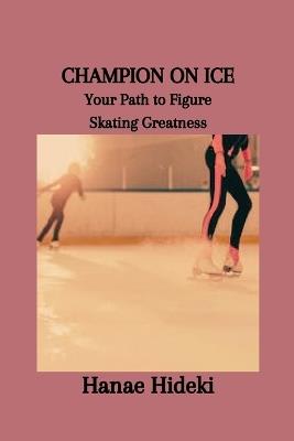 Champion on Ice: Your Path to Figure Skating Greatness - Hanae Hideki - cover
