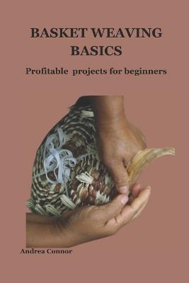 Basket Weaving Basics: Profitable projects for beginners - Andrea Connor - cover